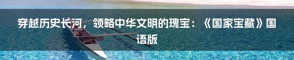 穿越历史长河,领略中华文明的瑰宝:《国家宝藏》国语版