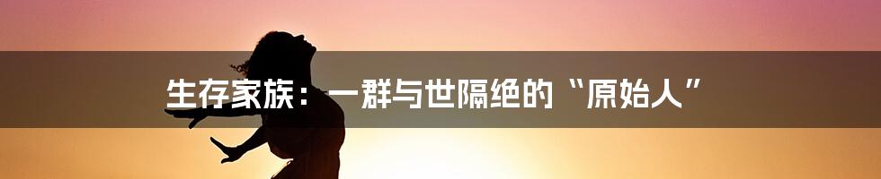 生存家族:一群与世隔绝的“原始人”