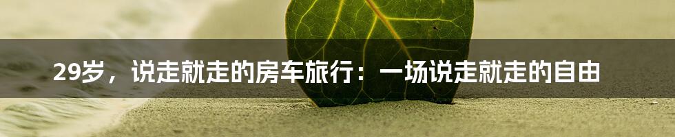 29岁,说走就走的房车旅行:一场说走就走的自由