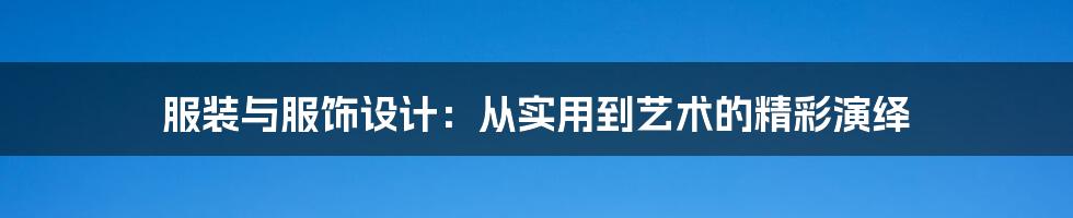 服装与服饰设计:从实用到艺术的精彩演绎