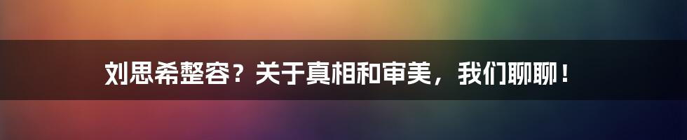 刘思希整容?关于真相和审美,我们聊聊!