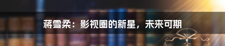 蒋雪柔:影视圈的新星,未来可期