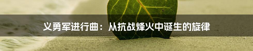 义勇军进行曲:从抗战烽火中诞生的旋律