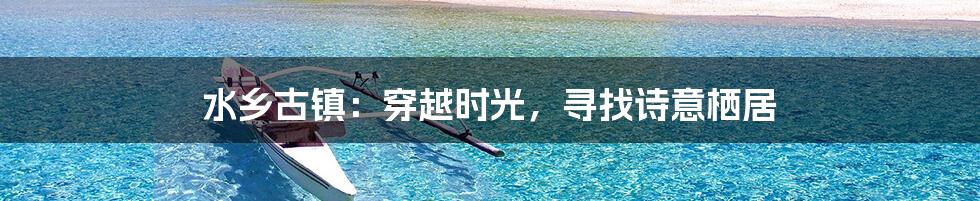 水乡古镇:穿越时光,寻找诗意栖居