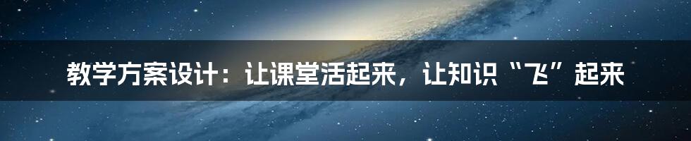 教学方案设计：让课堂活起来，让知识“飞”起来