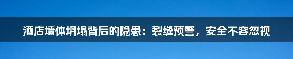 酒店墙体坍塌背后的隐患：裂缝预警，安全不容忽视