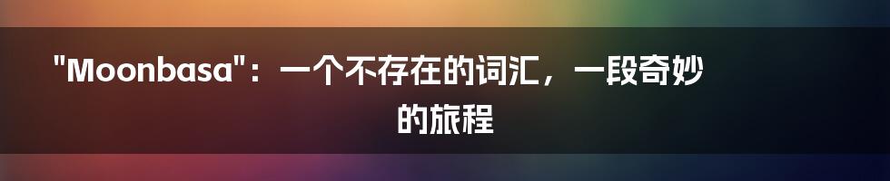 "Moonbasa":一个不存在的词汇,一段奇妙的旅程