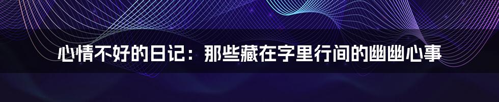 心情不好的日记:那些藏在字里行间的幽幽心事