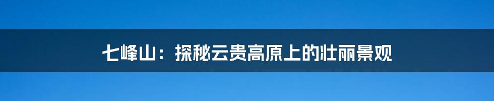 七峰山:探秘云贵高原上的壮丽景观