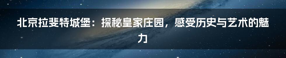 北京拉斐特城堡:探秘皇家庄园,感受历史与艺术的魅力