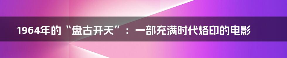 1964年的“盘古开天”:一部充满时代烙印的电影