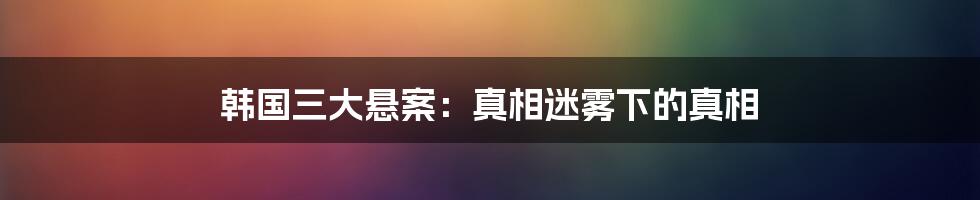 韩国三大悬案：真相迷雾下的真相