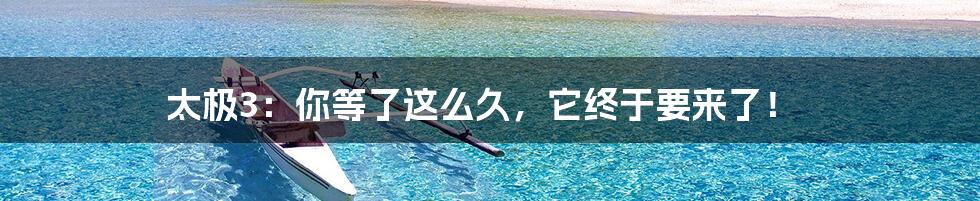太极3:你等了这么久,它终于要来了!