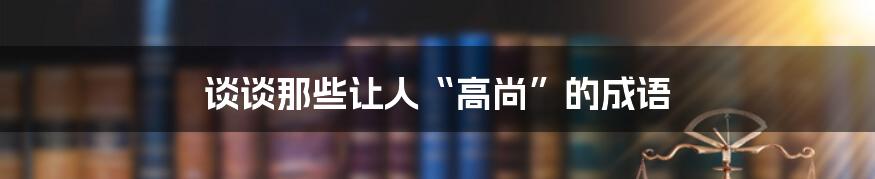 谈谈那些让人“高尚”的成语