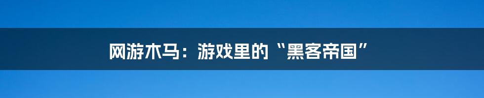 网游木马:游戏里的“黑客帝国”