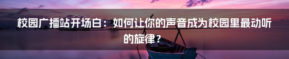 校园广播站开场白：如何让你的声音成为校园里最动听的旋律？