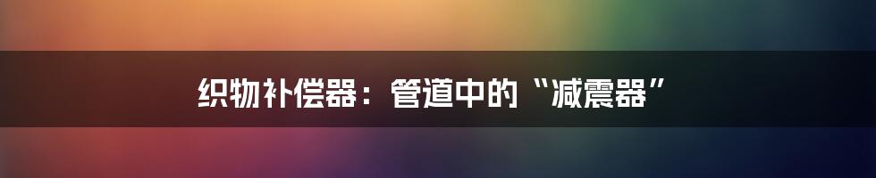 织物补偿器:管道中的“减震器”