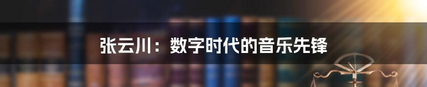 张云川：数字时代的音乐先锋