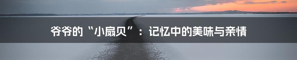 爷爷的“小扇贝”:记忆中的美味与亲情