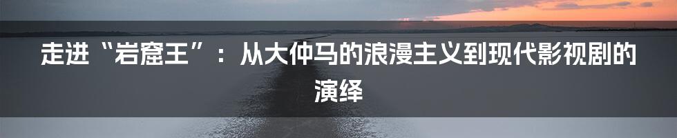 走进“岩窟王”:从大仲马的浪漫主义到现代影视剧的演绎