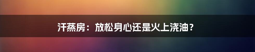 汗蒸房:放松身心还是火上浇油?