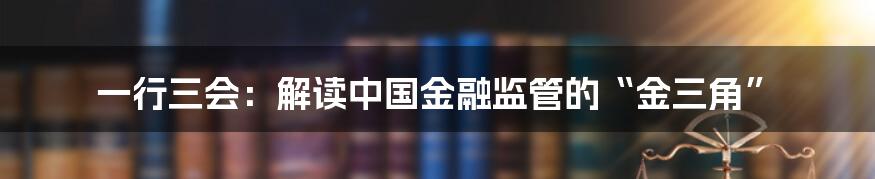 一行三会：解读中国金融监管的“金三角”