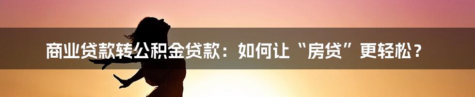 商业贷款转公积金贷款：如何让“房贷”更轻松？
