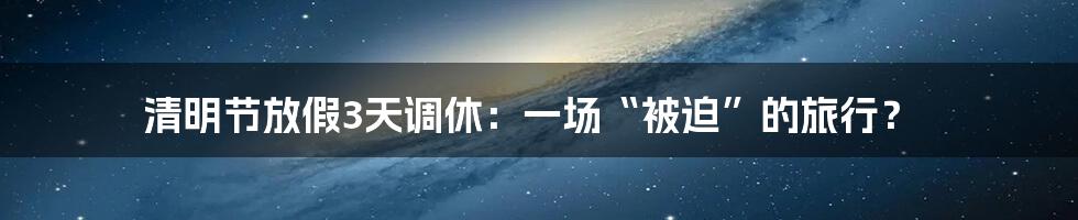 清明节放假3天调休:一场“被迫”的旅行?