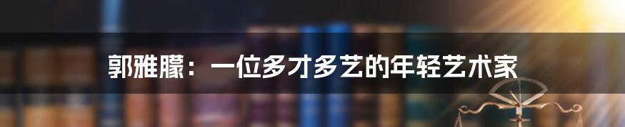 郭雅朦:一位多才多艺的年轻艺术家