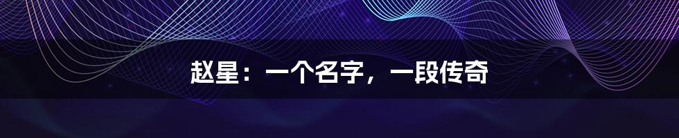 赵星:一个名字,一段传奇