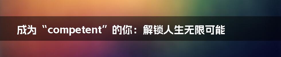 成为“competent”的你:解锁人生无限可能