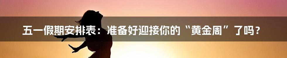 五一假期安排表：准备好迎接你的“黄金周”了吗？