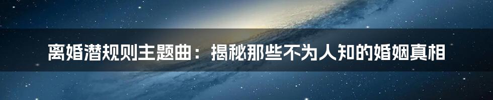 离婚潜规则主题曲:揭秘那些不为人知的婚姻真相