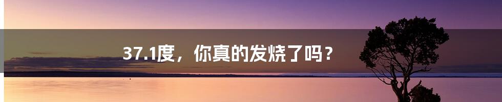 37.1度,你真的发烧了吗?