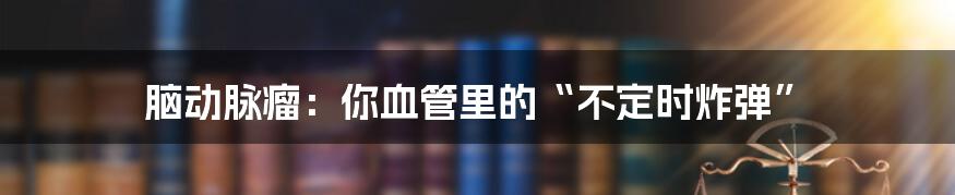 脑动脉瘤:你血管里的“不定时炸弹”
