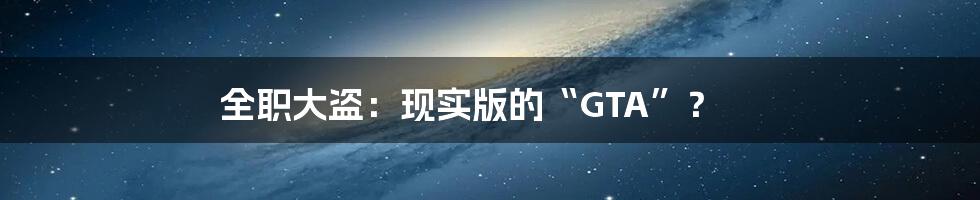 全职大盗:现实版的“GTA”?