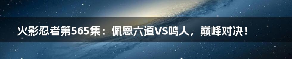 火影忍者第565集:佩恩六道VS鸣人,巅峰对决!