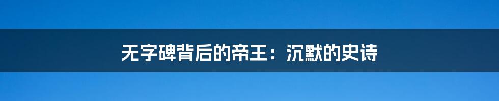 无字碑背后的帝王:沉默的史诗