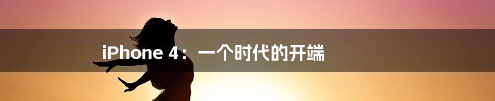 iPhone 4:一个时代的开端