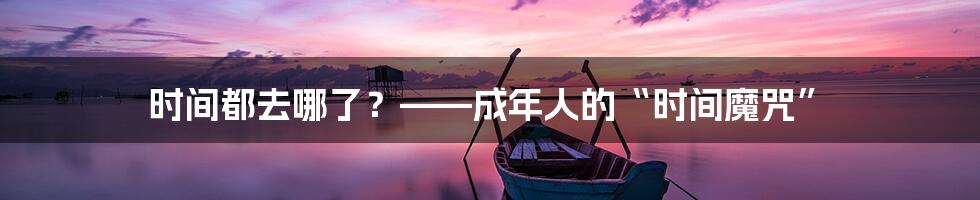 时间都去哪了？——成年人的“时间魔咒”