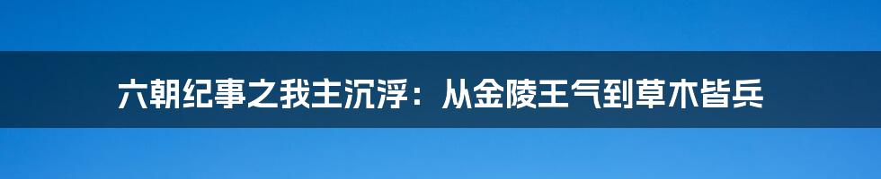 六朝纪事之我主沉浮：从金陵王气到草木皆兵