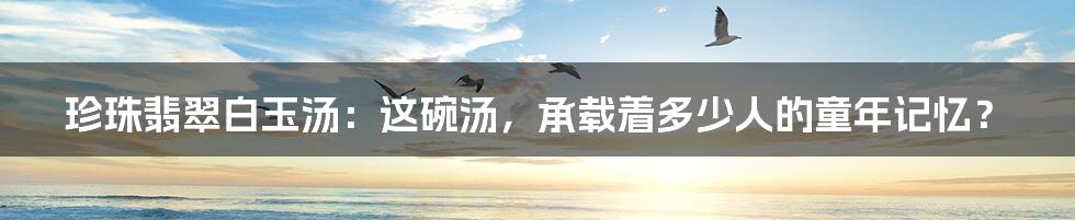 珍珠翡翠白玉汤：这碗汤，承载着多少人的童年记忆？