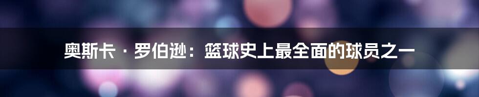 奥斯卡·罗伯逊：篮球史上最全面的球员之一