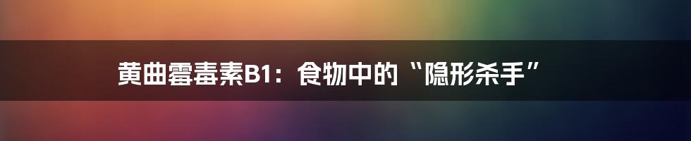黄曲霉毒素B1:食物中的“隐形杀手”