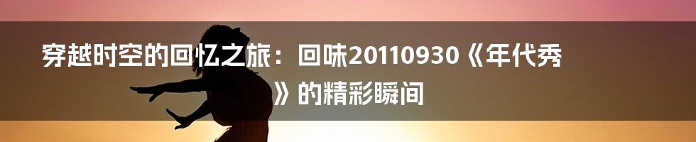 穿越时空的回忆之旅:回味20110930《年代秀》的精彩瞬间