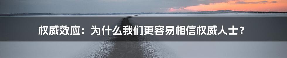 权威效应:为什么我们更容易相信权威人士?