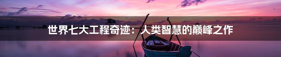 世界七大工程奇迹:人类智慧的巅峰之作