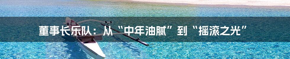 董事长乐队：从“中年油腻”到“摇滚之光”