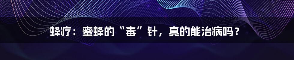 蜂疗:蜜蜂的“毒”针,真的能治病吗?