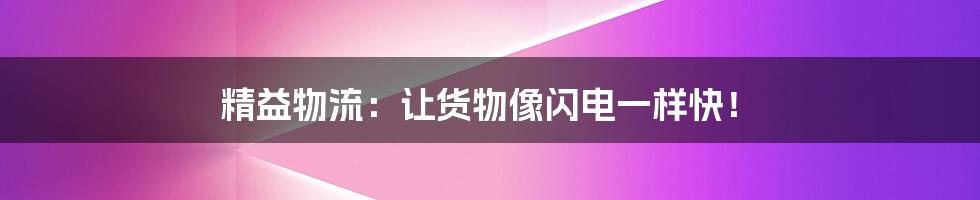 精益物流：让货物像闪电一样快！